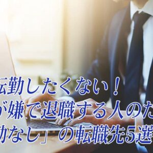 「転勤したくない」は甘え？わがまま？拒否できる？対処法や転勤がない転職先5選も紹介